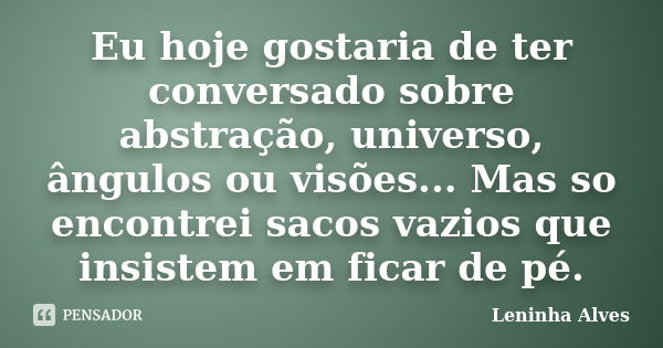 Eu hoje gostaria de ter conversado sobre abstração, universo, ângulos ou visões... Mas so encontrei sacos vazios que insistem em ficar de pé.... Frase de Leninha Alves.