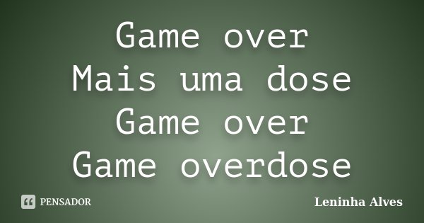 Game over Mais uma dose Game over Game overdose... Frase de Leninha Alves.