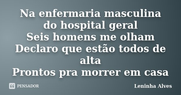 Na enfermaria masculina do hospital geral Seis homens me olham Declaro que estão todos de alta Prontos pra morrer em casa... Frase de Leninha Alves.