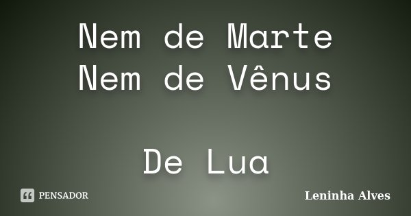 Nem de Marte Nem de Vênus De Lua... Frase de Leninha Alves.