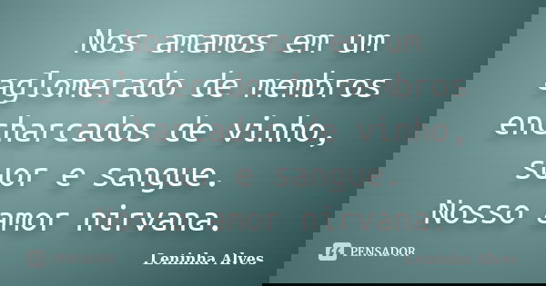Nos amamos em um aglomerado de membros encharcados de vinho, suor e sangue. Nosso amor nirvana.... Frase de Leninha Alves.