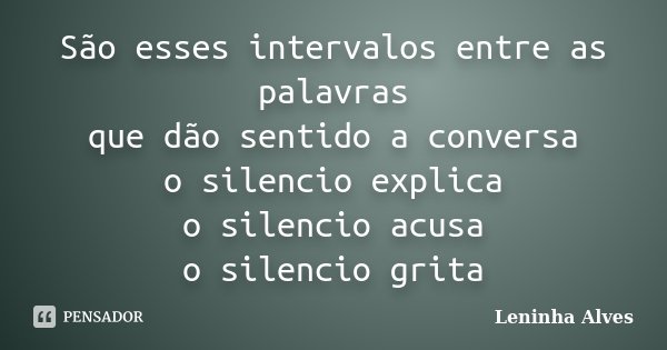 São esses intervalos entre as palavras que dão sentido a conversa o silencio explica o silencio acusa o silencio grita... Frase de Leninha Alves.