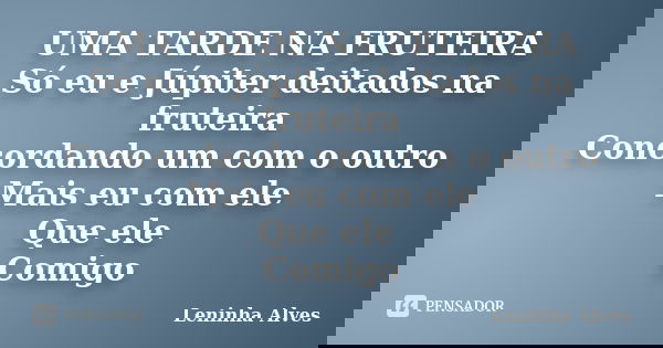 UMA TARDE NA FRUTEIRA Só eu e Júpiter deitados na fruteira Concordando um com o outro Mais eu com ele Que ele Comigo... Frase de Leninha Alves.