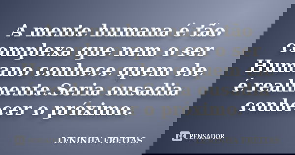 A mente humana é tão complexa que nem o ser Humano conhece quem ele é realmente.Seria ousadia conhecer o próximo.... Frase de Leninha freitas.