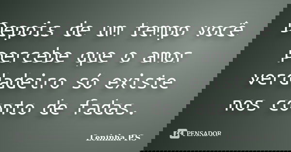 Depois de um tempo você percebe que o amor verdadeiro só existe nos conto de fadas.... Frase de Leninha P.S.