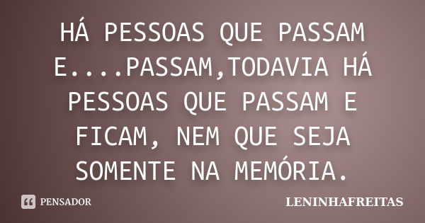 HÁ PESSOAS QUE PASSAM E....PASSAM,TODAVIA HÁ PESSOAS QUE PASSAM E FICAM, NEM QUE SEJA SOMENTE NA MEMÓRIA.... Frase de LENINHAFREITAS.