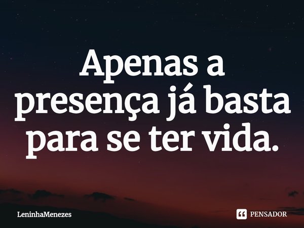 ⁠Apenas a presença já basta para se ter vida.... Frase de LeninhaMenezes.