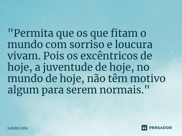 "Permita que os que fitam o mundo com sorriso e loucura vivam. Pois os excêntricos de hoje, a juventude de hoje, no mundo de hoje, não têm motivo algumpara... Frase de Lenini reis.