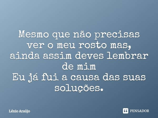 Mesmo que não precisas ver o meu rosto mas, ainda assim deves lembrar de mim Eu já fui a causa das suas soluções.... Frase de Lénio Araújo.