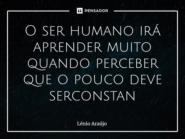 ⁠O ser humano irá aprender muito quando perceber que o pouco deve ser constante... Frase de Lénio Araújo.