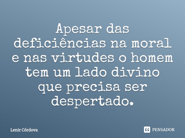 Apesar das deficiências na moral e nas virtudes⁠ o homem tem um lado divino que precisa ser despertado.... Frase de Lenir Córdova.