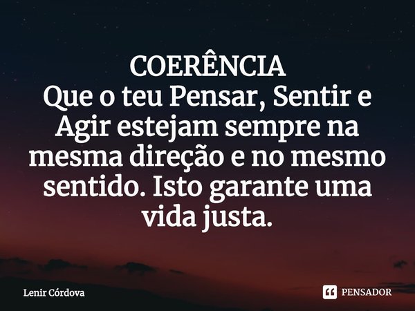 ⁠COERÊNCIA
Que o teu Pensar, Sentir e Agir estejam sempre na mesma direção e no mesmo sentido. Isto garante uma vida justa.... Frase de Lenir Córdova.