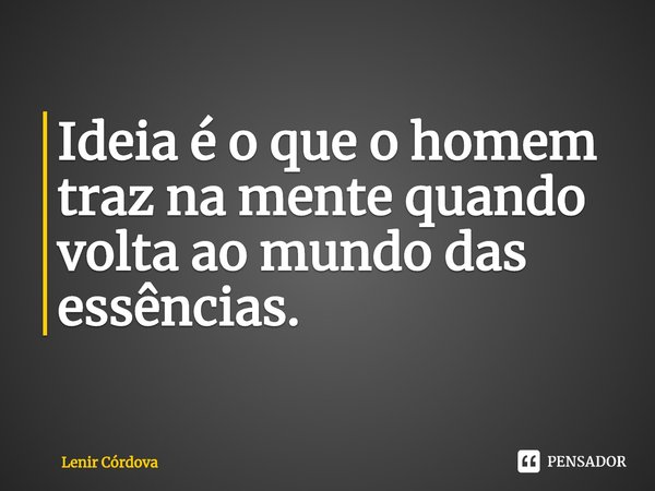 ⁠Ideia é o que o homem traz na mente quando volta ao mundo das essências.... Frase de Lenir Córdova.