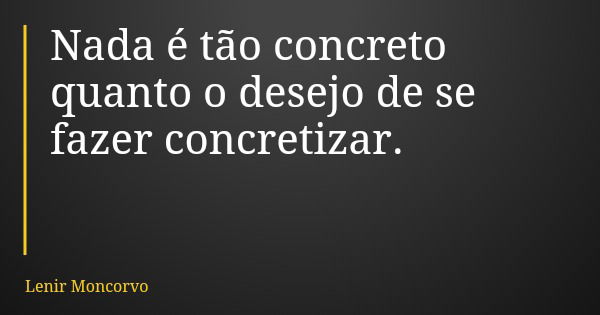 Nada é tão concreto quanto o desejo de se fazer concretizar.... Frase de Lenir Moncorvo.