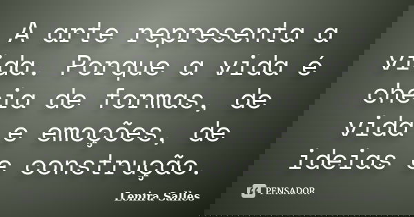 A arte representa a vida. Porque a vida é cheia de formas, de vida e emoções, de ideias e construção.... Frase de Lenira Salles.