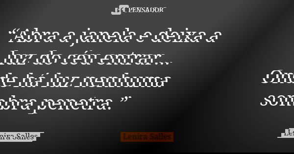 “Abra a janela e deixa a luz do céu entrar... Onde há luz nenhuma sombra penetra.”... Frase de Lenira Salles.