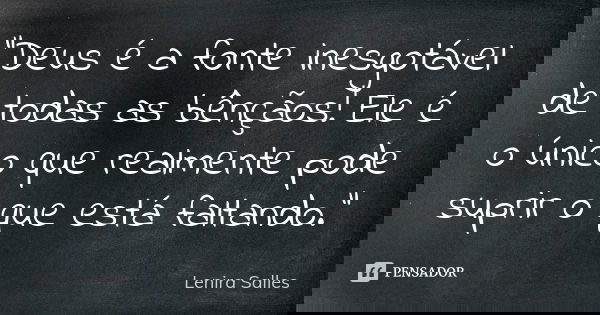“Deus é a fonte inesgotável de todas as bênçãos! Ele é o único que realmente pode suprir o que está faltando.”... Frase de Lenira Salles.