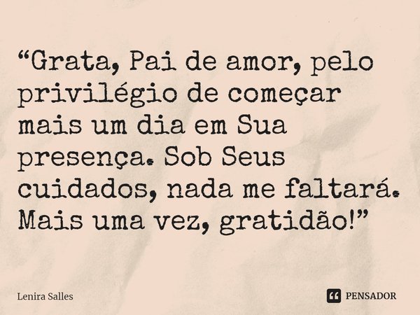⁠“Grata, Pai de amor, pelo privilégio de começar mais um dia em Sua presença. Sob Seus cuidados, nada me faltará. Mais uma vez, gratidão!”... Frase de Lenira Salles.