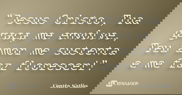 “Jesus Cristo, Tua graça me envolve, Teu amor me sustenta e me faz florescer!”... Frase de Lenira Salles.