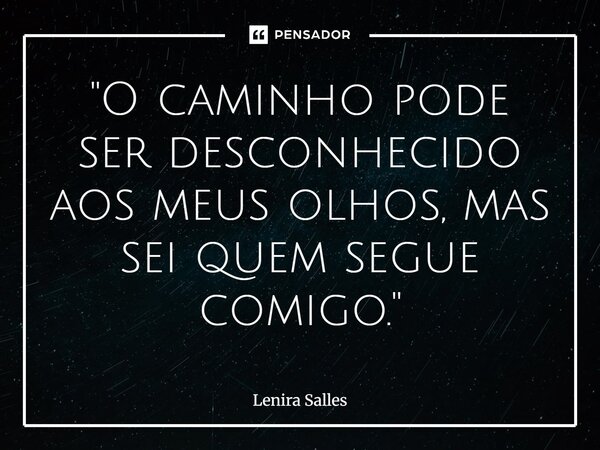 ⁠"O caminho pode ser desconhecido aos meus olhos, mas sei quem segue comigo."... Frase de Lenira Salles.