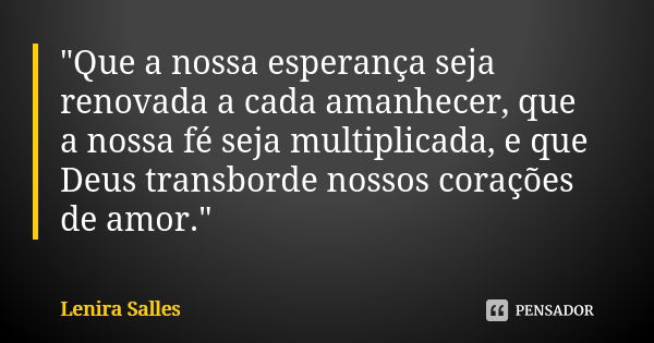 "Que a nossa esperança seja renovada a cada amanhecer, que a nossa fé seja multiplicada, e que Deus transborde nossos corações de amor."... Frase de Lenira Salles.