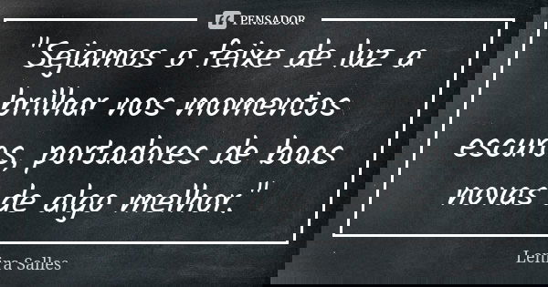 "Sejamos o feixe de luz a brilhar nos momentos escuros, portadores de boas novas de algo melhor."... Frase de Lenira Salles.