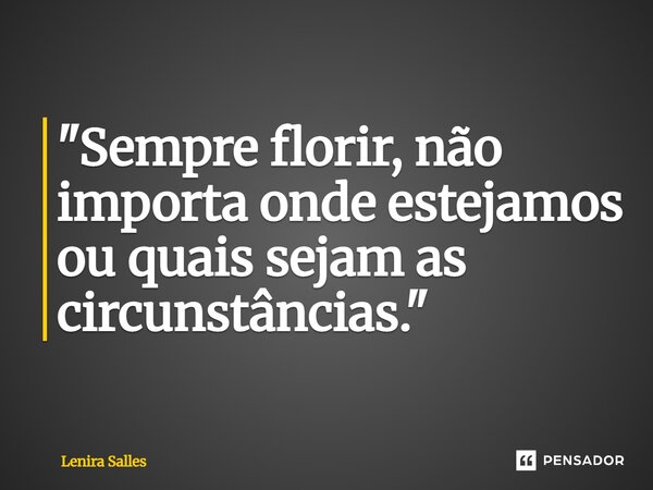 ⁠"Sempre florir, não importa onde estejamos ou quais sejam as circunstâncias."... Frase de Lenira Salles.