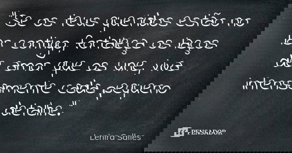 “Se os teus queridos estão no lar contigo, fortaleça os laços de amor que os une, viva intensamente cada pequeno detalhe.”... Frase de Lenira Salles.