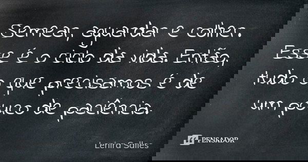 Semear, aguardar e colher. Esse é o ciclo da vida. Então, tudo o que precisamos é de um pouco de paciência.... Frase de Lenira Salles.