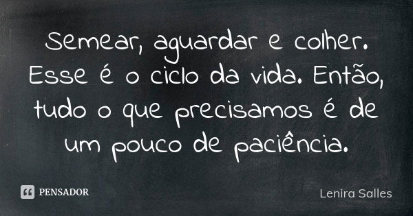 Semear, aguardar e colher. Esse é o ciclo da vida. Então, tudo o que precisamos é de um pouco de paciência.... Frase de Lenira Salles.