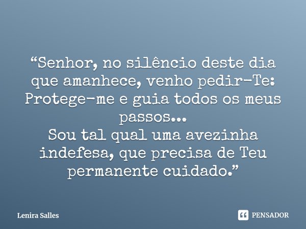 “Senhor, no silêncio deste dia que amanhece, venho pedir-Te:
Protege-me e guia todos os meus passos...
Sou tal qual uma avezinha indefesa, que precisa de Teu pe... Frase de Lenira Salles.
