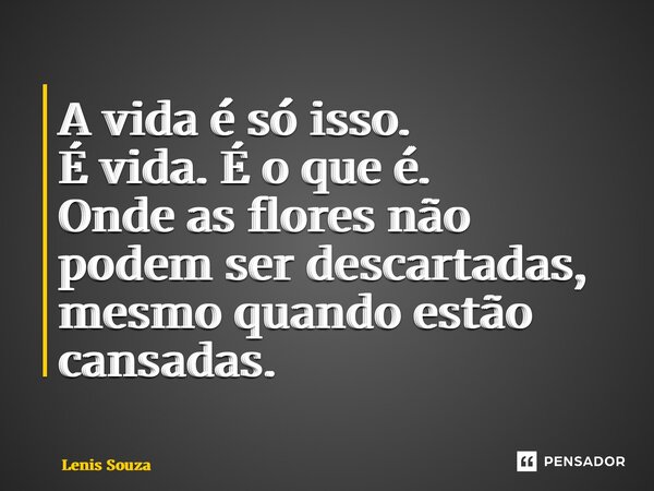 ⁠A vida é só isso. É vida. É o que é. Onde as flores não podem ser descartadas, mesmo quando estão cansadas.... Frase de Lenis Souza.