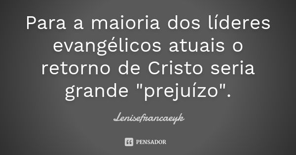 Para a maioria dos líderes evangélicos atuais o retorno de Cristo seria grande "prejuízo".... Frase de Lenisefrancaeyk.