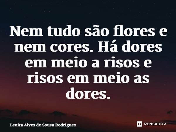 ⁠Nem tudo são flores e nem cores. Há dores em meio a risos e risos em meio as dores.... Frase de Lenita Alves de Sousa Rodrigues.