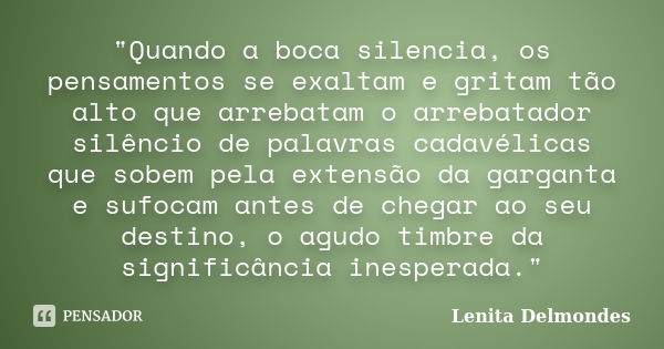 "Quando a boca silencia, os pensamentos se exaltam e gritam tão alto que arrebatam o arrebatador silêncio de palavras cadavélicas que sobem pela extensão d... Frase de Lenita Delmondes.