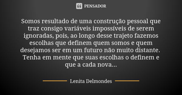 Somos resultado de uma construção pessoal que traz consigo variáveis impossíveis de serem ignoradas, pois, ao longo desse trajeto fazemos escolhas que definem q... Frase de Lenita Delmondes.