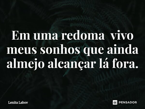 ⁠Em uma redoma vivo meus sonhos que ainda almejo alcançar lá fora.... Frase de Lenita Labov.
