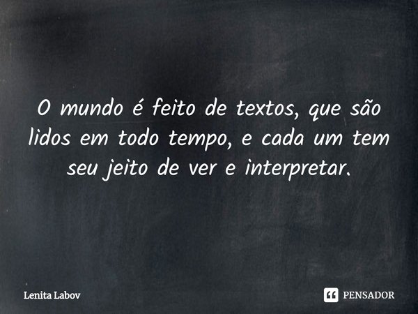 ⁠O mundo é feito de textos, que são lidos em todo tempo, e cada um tem seu jeito de ver e interpretar.... Frase de Lenita Labov.