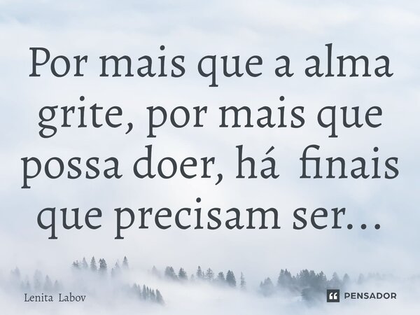 ⁠Por mais que a alma grite, por mais que possa doer, há finais que precisam ser...... Frase de Lenita Labov.