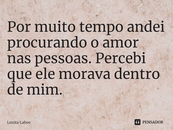 ⁠Por muito tempo andei procurando o amor nas pessoas. Percebi que ele morava dentro de mim.... Frase de Lenita Labov.