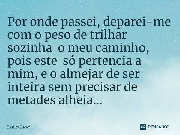 ⁠Por onde passei, deparei-me com o peso de trilhar sozinha o meu caminho, pois este só pertencia a mim, e o almejar de ser inteira sem precisar de metades alhei... Frase de Lenita Labov.