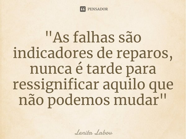 "⁠As falhas são indicadores de reparos, nunca é tarde para ressignificar aquilo que não podemos mudar"... Frase de Lenita Labov.