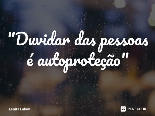 "Duvidar das pessoas é autoproteção"⁠... Frase de Lenita Labov.