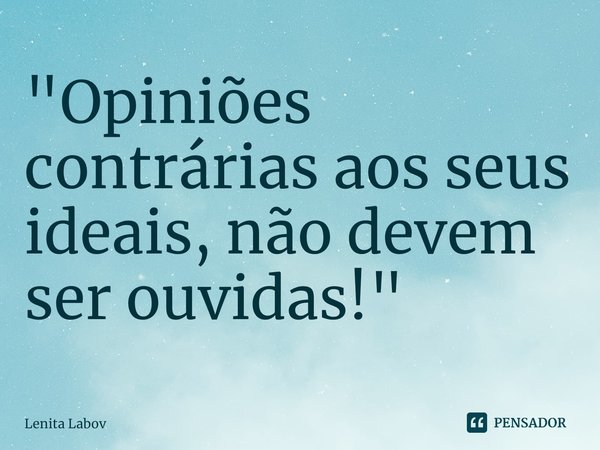 "Opiniões contrárias aos seus ideais, não devem ser ouvidas!"⁠... Frase de Lenita Labov.