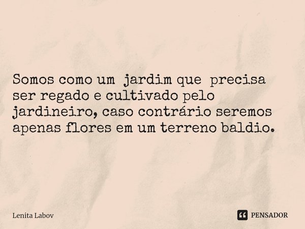 Somos como um jardim que precisa ser regado e cultivado pelo jardineiro⁠, caso contrário seremos apenas flores em um terreno baldio.... Frase de Lenita Labov.