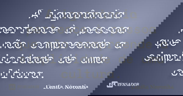 A ignorância pertence à pessoa que não compreende a simplicidade de uma cultura.... Frase de LENITA NORONHA.