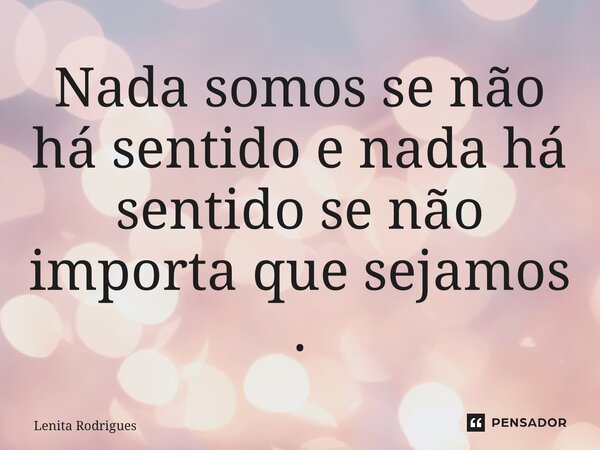 ⁠⁠Nada somos se não há sentido e nada há sentido se não importa que sejamos .... Frase de Lenita Rodrigues.