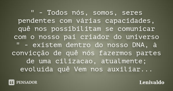 " - Todos nós, somos, seres pendentes com várias capacidades, quê nos possibilitam se comunicar com o nosso pai criador do universo " - existem dentro... Frase de Lenivaldo.