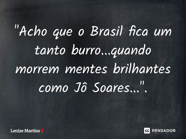 ⁠"Acho que o Brasil fica um tanto burro...quando morrem mentes brilhantes como Jô Soares...".... Frase de Lenize Martins.