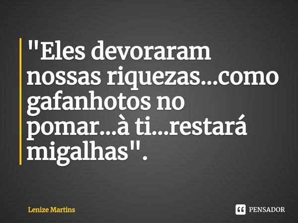 "⁠Eles devoraram nossas riquezas...como gafanhotos no pomar...à ti...restará migalhas".... Frase de Lenize Martins.